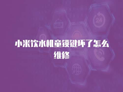 小米飲水機(jī)童鎖鍵壞了怎么維修