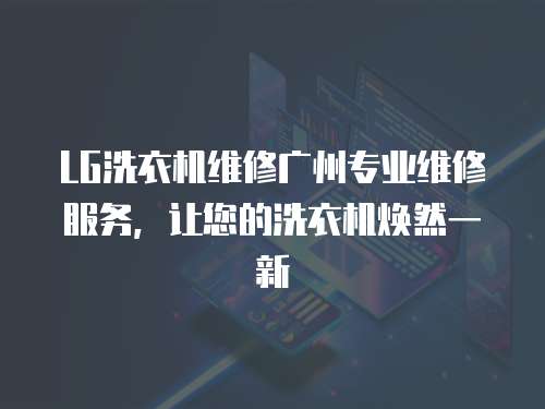 LG洗衣機(jī)維修廣州專業(yè)維修服務(wù)，讓您的洗衣機(jī)煥然一新