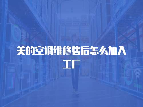 美的空調(diào)維修售后怎么加入工廠