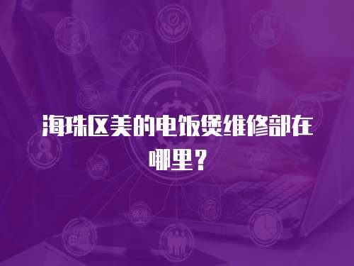 海珠區(qū)美的電飯煲維修部在哪里？