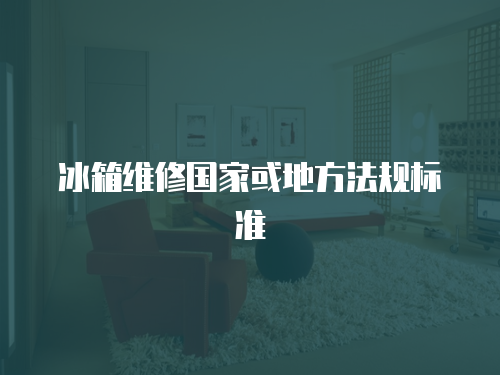 冰箱維修國(guó)家或地方法規(guī)標(biāo)準(zhǔn)