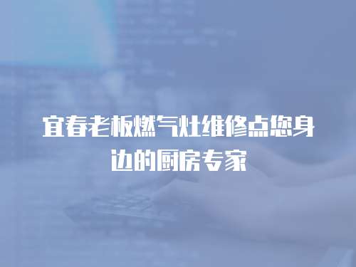 宜春老板燃氣灶維修點您身邊的廚房專家