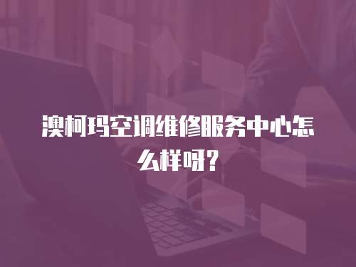 澳柯瑪空調(diào)維修服務中心怎么樣呀？