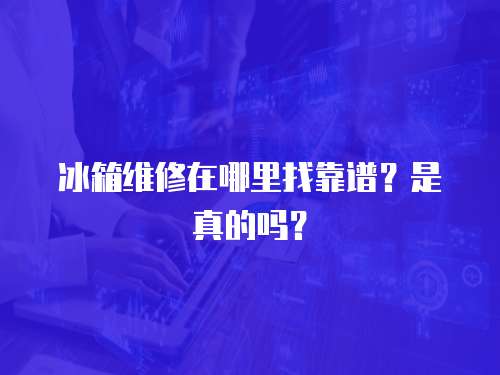 冰箱維修在哪里找靠譜？是真的嗎？