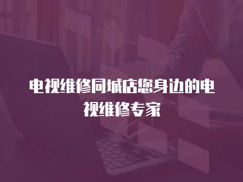 電視維修同城店您身邊的電視維修專家