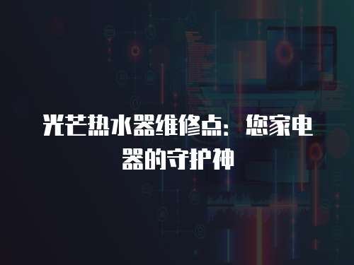 光芒熱水器維修點：您家電器的守護神