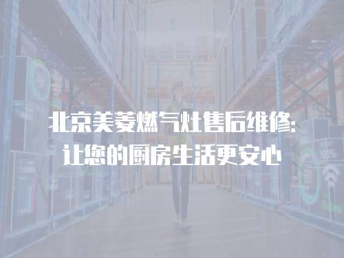 北京美菱燃?xì)庠钍酆缶S修：讓您的廚房生活更安心