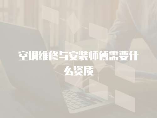 空調維修與安裝師傅需要什么資質