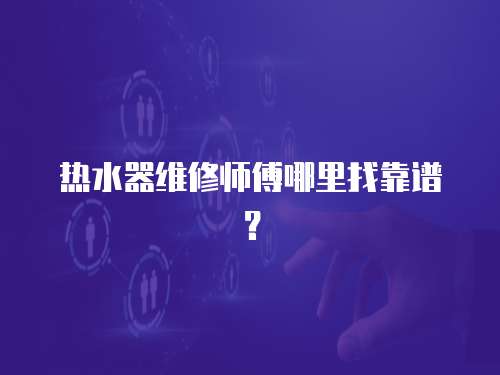 熱水器維修師傅哪里找靠譜？