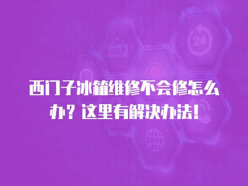 西門子冰箱維修不會修怎么辦？這里有解決辦法！