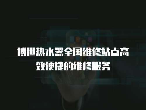 博世熱水器全國維修站點高效便捷的維修服務
