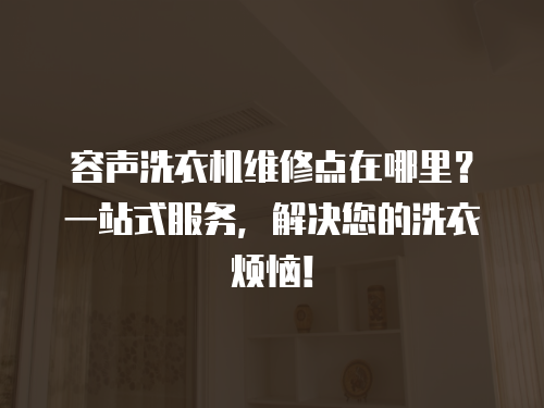 容聲洗衣機維修點在哪里？一站式服務，解決您的洗衣煩惱！