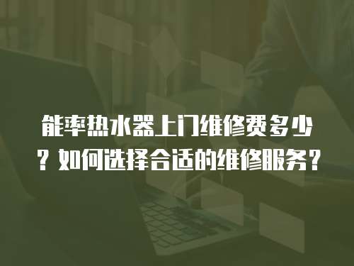 能率熱水器上門維修費(fèi)多少？如何選擇合適的維修服務(wù)？