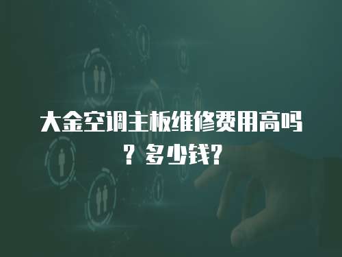 大金空調(diào)主板維修費(fèi)用高嗎？多少錢？
