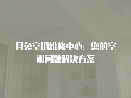 月兔空調(diào)維修中心：您的空調(diào)問(wèn)題解決方案