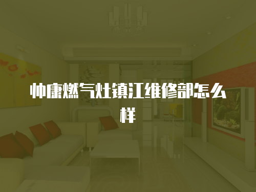 帥康燃氣灶鎮江維修部怎么樣