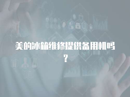美的冰箱維修提供備用機嗎？