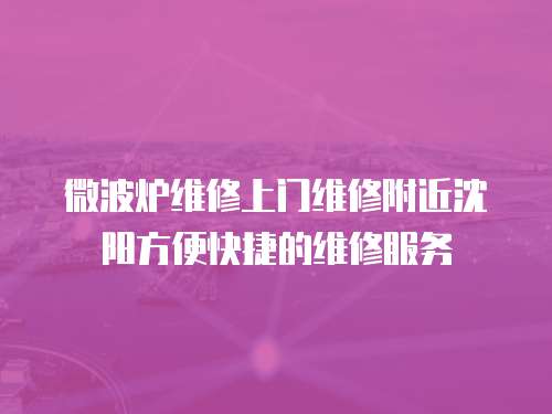  微波爐維修上門維修附近沈陽方便快捷的維修服務