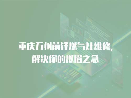重慶萬州前鋒燃氣灶維修，解決你的燃眉之急