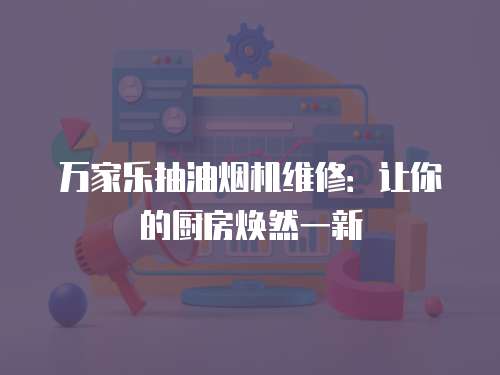 萬家樂抽油煙機維修：讓你的廚房煥然一新
