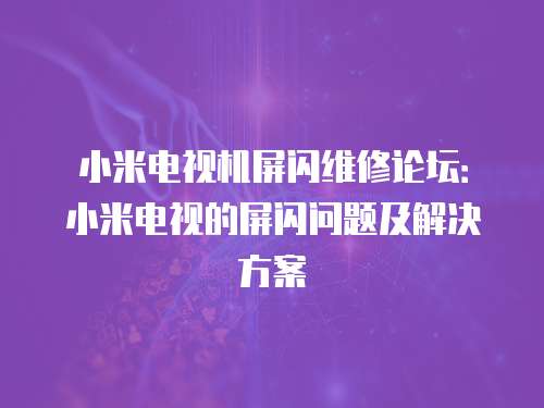 小米電視機屏閃維修論壇：小米電視的屏閃問題及解決方案