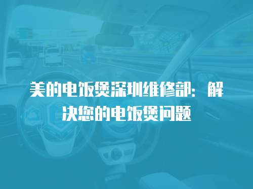 美的電飯煲深圳維修部：解決您的電飯煲問題