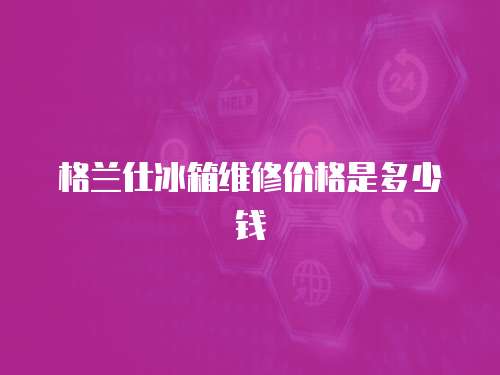 格蘭仕冰箱維修價(jià)格是多少錢
