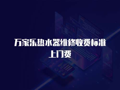 萬家樂熱水器維修收費標準上門費