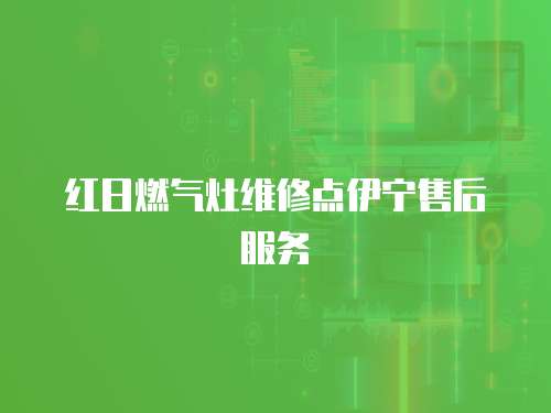 紅日燃氣灶維修點伊寧售后服務