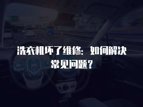 洗衣機壞了維修：如何解決常見問題？
