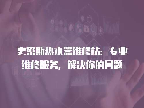 史密斯熱水器維修站：專業維修服務，解決你的問題