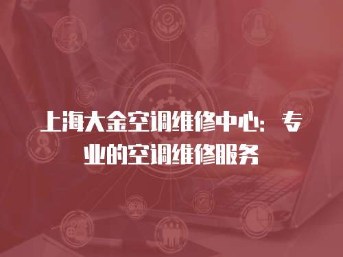 上海大金空調維修中心：專業的空調維修服務
