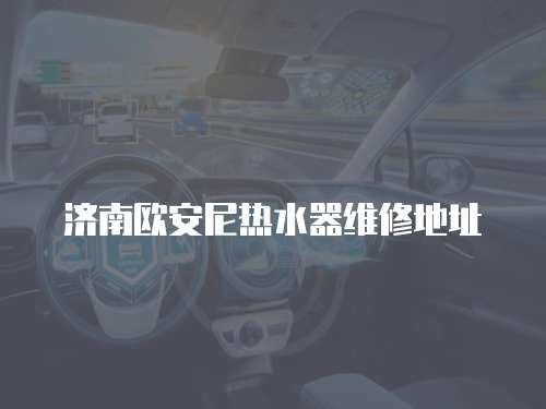 濟(jì)南歐安尼熱水器維修地址