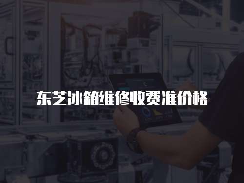 東芝冰箱維修收費準價格