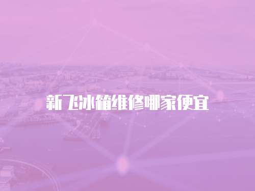新飛冰箱維修哪家便宜