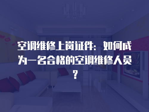 空調(diào)維修上崗證件：如何成為一名合格的空調(diào)維修人員？