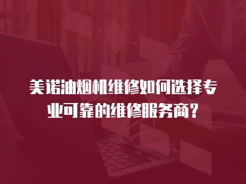 美諾油煙機維修如何選擇專業可靠的維修服務商？