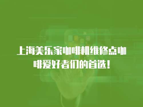 上海美樂家咖啡機維修點咖啡愛好者們的首選！