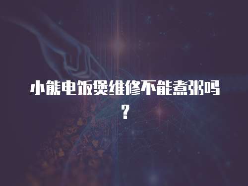 小熊電飯煲維修不能煮粥嗎？