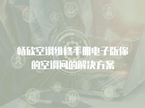 暢欣空調維修手冊電子版你的空調問的解決方案