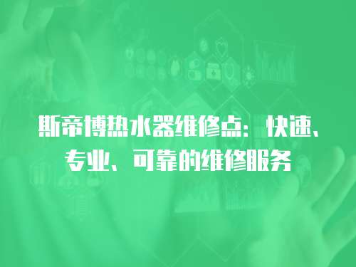 斯帝博熱水器維修點：快速、專業、可靠的維修服務