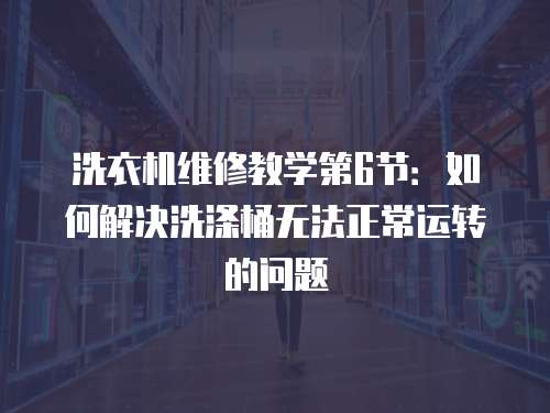 洗衣機(jī)維修教學(xué)第6節(jié)：如何解決洗滌桶無法正常運(yùn)轉(zhuǎn)的問題