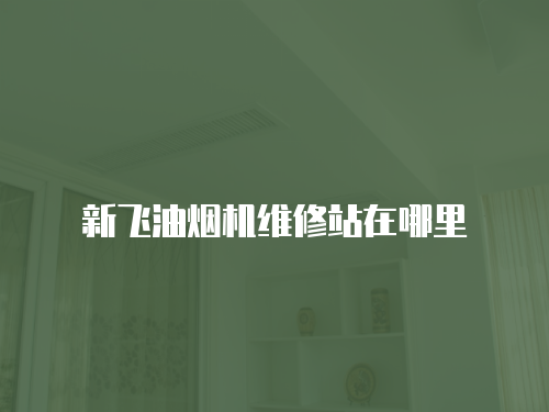 新飛油煙機(jī)維修站在哪里