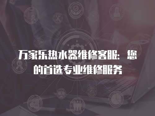 萬(wàn)家樂(lè)熱水器維修客服：您的首選專業(yè)維修服務(wù)
