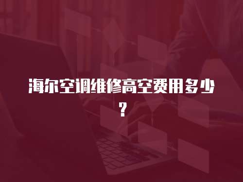 海爾空調維修高空費用多少？