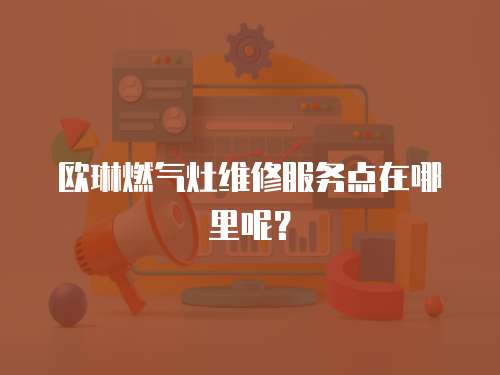 歐琳燃氣灶維修服務點在哪里呢？