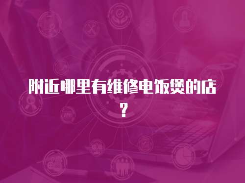 附近哪里有維修電飯煲的店？
