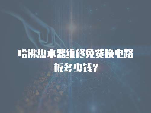 哈佛熱水器維修免費換電路板多少錢？