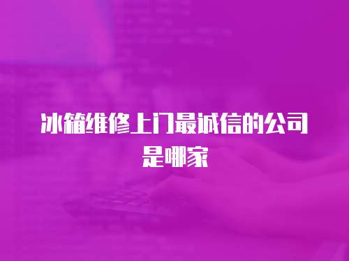 冰箱維修上門最誠信的公司是哪家
