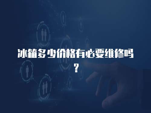 冰箱多少價(jià)格有必要維修嗎？